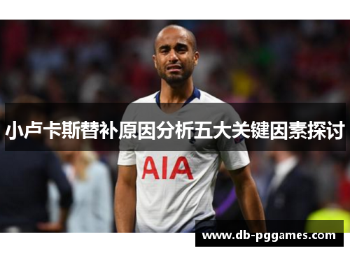 小卢卡斯替补原因分析五大关键因素探讨 小卢卡斯替补原因分析五大关键因素探讨