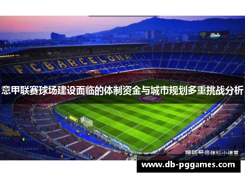 意甲联赛球场建设面临的体制资金与城市规划多重挑战分析