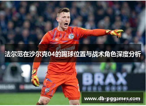 法尔范在沙尔克04的踢球位置与战术角色深度分析 法尔范在沙尔克04的踢球位置与战术角色深度分析