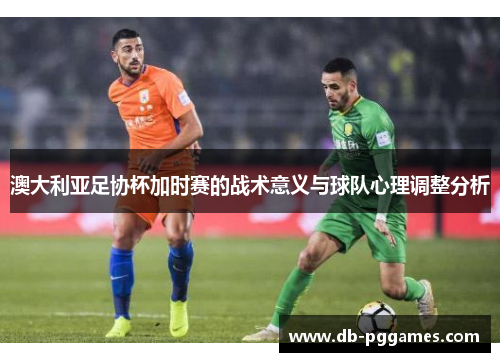 澳大利亚足协杯加时赛的战术意义与球队心理调整分析