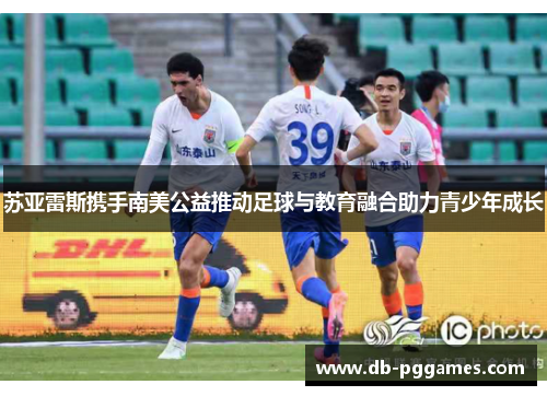 苏亚雷斯携手南美公益推动足球与教育融合助力青少年成长