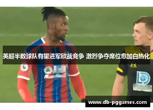 英超半数球队有望进军欧战竞争 激烈争夺席位愈加白热化