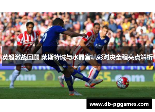 英超激战回顾 莱斯特城与水晶宫精彩对决全程亮点解析