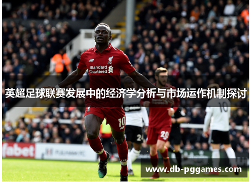 英超足球联赛发展中的经济学分析与市场运作机制探讨 英超足球联赛发展中的经济学分析与市场运作机制探讨