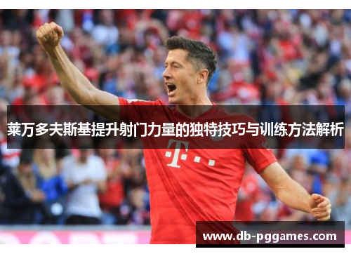 莱万多夫斯基提升射门力量的独特技巧与训练方法解析 莱万多夫斯基提升射门力量的独特技巧与训练方法解析