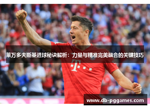 莱万多夫斯基进球秘诀解析:力量与精准完美融合的关键技巧 莱万多夫斯基进球秘诀解析:力量与精准完美融合的关键技巧