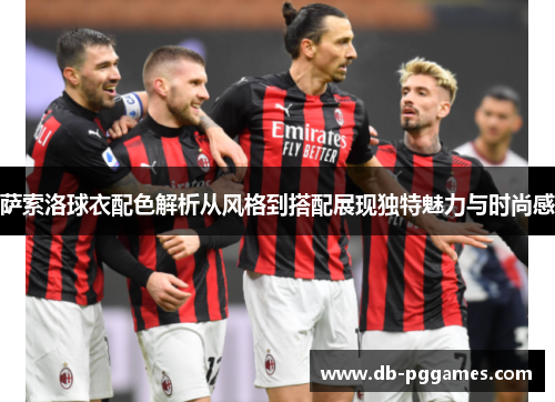 萨索洛球衣配色解析从风格到搭配展现独特魅力与时尚感 萨索洛球衣配色解析从风格到搭配展现独特魅力与时尚感