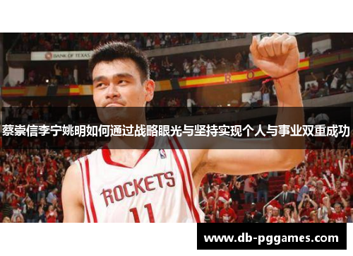 蔡崇信李宁姚明如何通过战略眼光与坚持实现个人与事业双重成功 蔡崇信李宁姚明如何通过战略眼光与坚持实现个人与事业双重成功