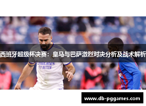 西班牙超级杯决赛：皇马与巴萨激烈对决分析及战术解析