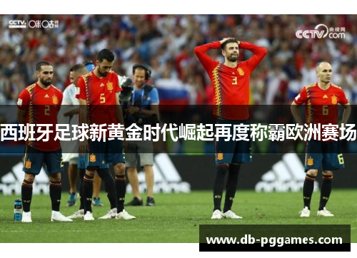 西班牙足球新黄金时代崛起再度称霸欧洲赛场 西班牙足球新黄金时代崛起再度称霸欧洲赛场