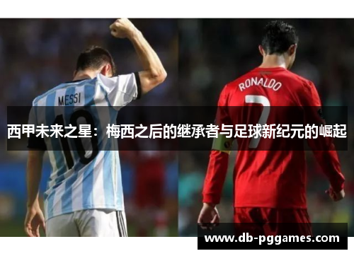 西甲未来之星:梅西之后的继承者与足球新纪元的崛起 西甲未来之星:梅西之后的继承者与足球新纪元的崛起