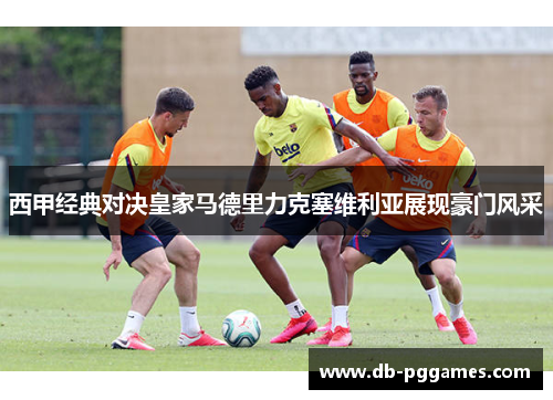 西甲经典对决皇家马德里力克塞维利亚展现豪门风采 西甲经典对决皇家马德里力克塞维利亚展现豪门风采
