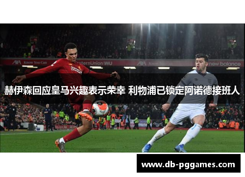 赫伊森回应皇马兴趣表示荣幸 利物浦已锁定阿诺德接班人