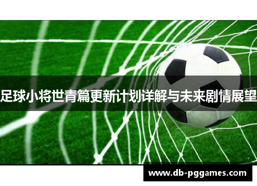 足球小将世青篇更新计划详解与未来剧情展望