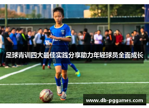 足球青训四大最佳实践分享助力年轻球员全面成长 足球青训四大最佳实践分享助力年轻球员全面成长