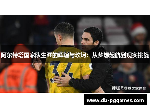 阿尔特塔国家队生涯的辉煌与坎坷:从梦想起航到现实挑战 阿尔特塔国家队生涯的辉煌与坎坷:从梦想起航到现实挑战