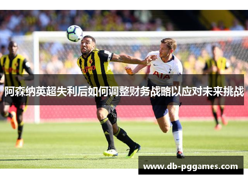 阿森纳英超失利后如何调整财务战略以应对未来挑战