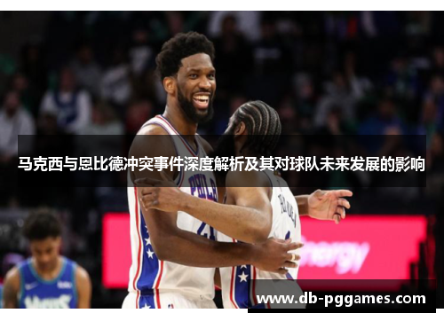 马克西与恩比德冲突事件深度解析及其对球队未来发展的影响