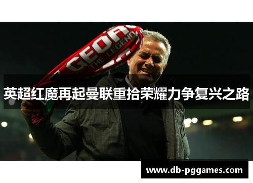 英超红魔再起曼联重拾荣耀力争复兴之路 英超红魔再起曼联重拾荣耀力争复兴之路