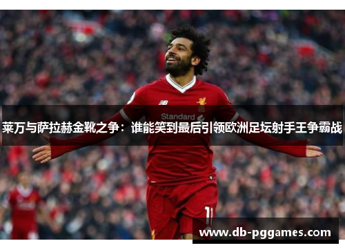 莱万与萨拉赫金靴之争:谁能笑到最后引领欧洲足坛射手王争霸战 莱万与萨拉赫金靴之争:谁能笑到最后引领欧洲足坛射手王争霸战