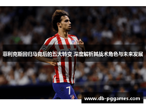 菲利克斯回归马竞后的五大转变 深度解析其战术角色与未来发展 菲利克斯回归马竞后的五大转变 深度解析其战术角色与未来发展