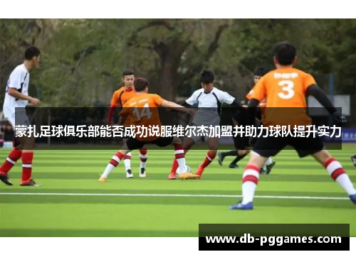 蒙扎足球俱乐部能否成功说服维尔杰加盟并助力球队提升实力 蒙扎足球俱乐部能否成功说服维尔杰加盟并助力球队提升实力