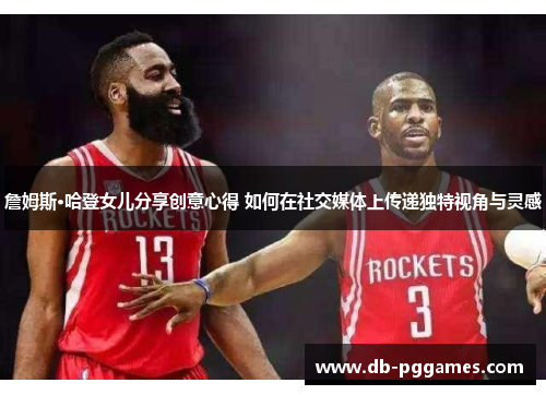 詹姆斯·哈登女儿分享创意心得 如何在社交媒体上传递独特视角与灵感 詹姆斯·哈登女儿分享创意心得 如何在社交媒体上传递独特视角与灵感