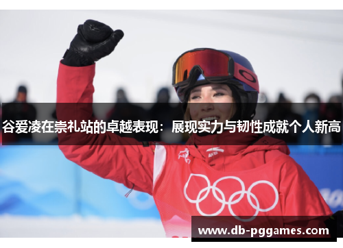 谷爱凌在崇礼站的卓越表现:展现实力与韧性成就个人新高 谷爱凌在崇礼站的卓越表现:展现实力与韧性成就个人新高