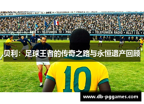 贝利:足球王者的传奇之路与永恒遗产回顾 贝利:足球王者的传奇之路与永恒遗产回顾