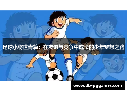 足球小将世青篇:在友谊与竞争中成长的少年梦想之路 足球小将世青篇:在友谊与竞争中成长的少年梦想之路