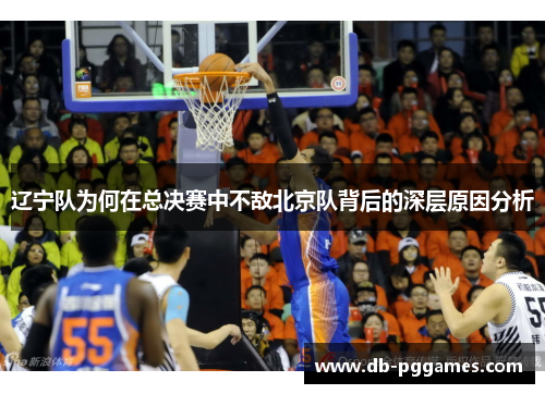 辽宁队为何在总决赛中不敌北京队背后的深层原因分析 辽宁队为何在总决赛中不敌北京队背后的深层原因分析