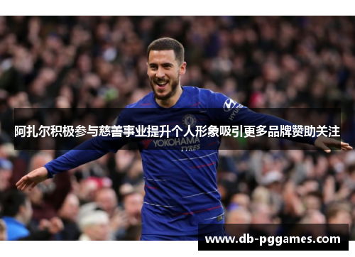 阿扎尔积极参与慈善事业提升个人形象吸引更多品牌赞助关注 阿扎尔积极参与慈善事业提升个人形象吸引更多品牌赞助关注