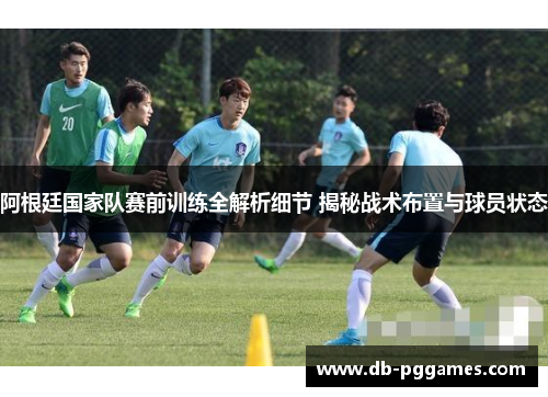 阿根廷国家队赛前训练全解析细节 揭秘战术布置与球员状态 阿根廷国家队赛前训练全解析细节 揭秘战术布置与球员状态