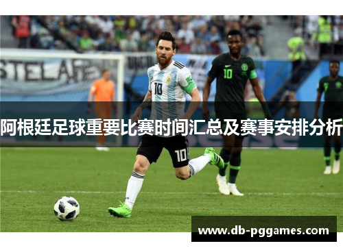 阿根廷足球重要比赛时间汇总及赛事安排分析 阿根廷足球重要比赛时间汇总及赛事安排分析