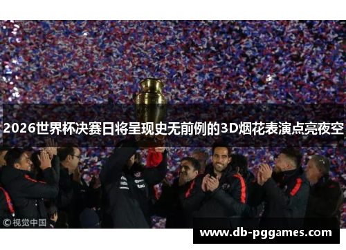 2026世界杯决赛日将呈现史无前例的3D烟花表演点亮夜空 2026世界杯决赛日将呈现史无前例的3D烟花表演点亮夜空