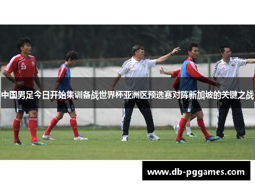 中国男足今日开始集训备战世界杯亚洲区预选赛对阵新加坡的关键之战