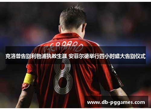 克洛普告别利物浦执教生涯 安菲尔德举行四小时盛大告别仪式