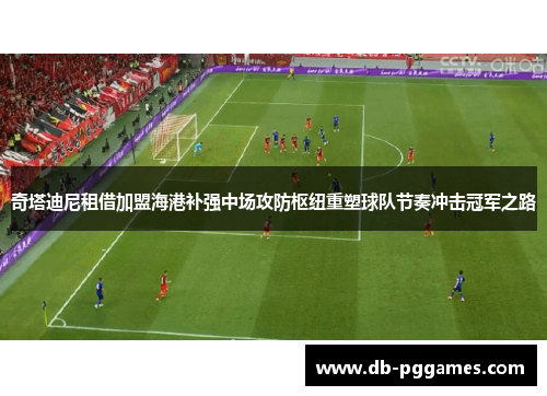 奇塔迪尼租借加盟海港补强中场攻防枢纽重塑球队节奏冲击冠军之路