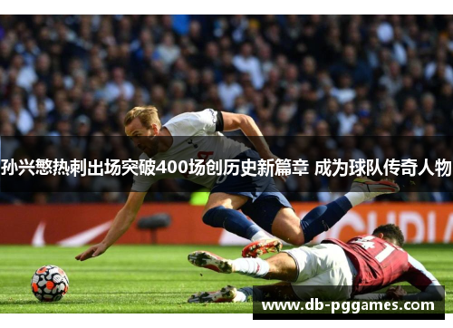 孙兴慜热刺出场突破400场创历史新篇章 成为球队传奇人物