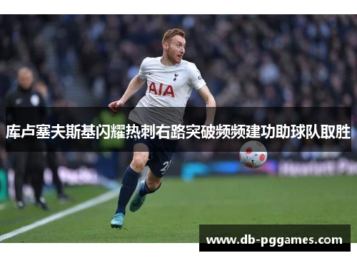 库卢塞夫斯基闪耀热刺右路突破频频建功助球队取胜 库卢塞夫斯基闪耀热刺右路突破频频建功助球队取胜