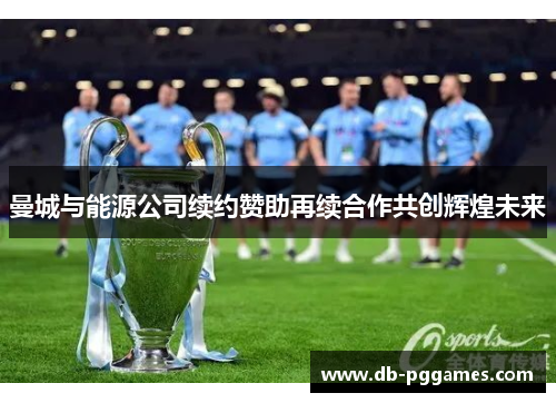 曼城与能源公司续约赞助再续合作共创辉煌未来 曼城与能源公司续约赞助再续合作共创辉煌未来