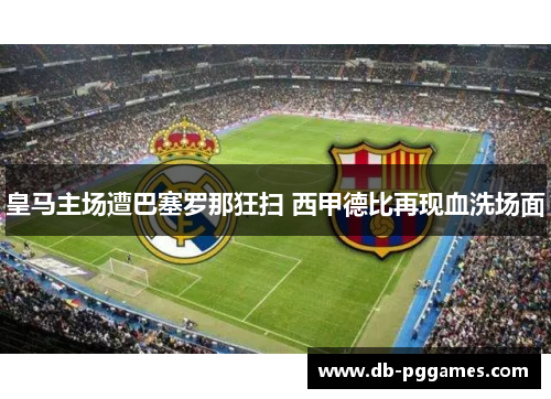 皇马主场遭巴塞罗那狂扫 西甲德比再现血洗场面 皇马主场遭巴塞罗那狂扫 西甲德比再现血洗场面