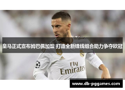 皇马正式宣布姆巴佩加盟 打造全新锋线组合助力争夺欧冠 皇马正式宣布姆巴佩加盟 打造全新锋线组合助力争夺欧冠