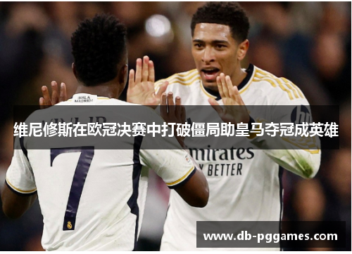 维尼修斯在欧冠决赛中打破僵局助皇马夺冠成英雄