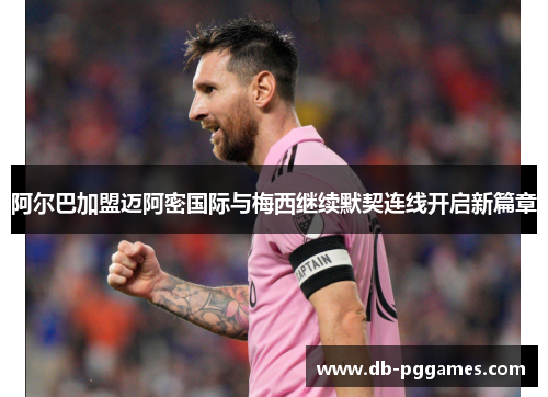 阿尔巴加盟迈阿密国际与梅西继续默契连线开启新篇章