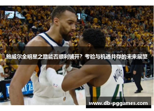 鲍威尔全明星之路能否顺利铺开？考验与机遇并存的未来展望