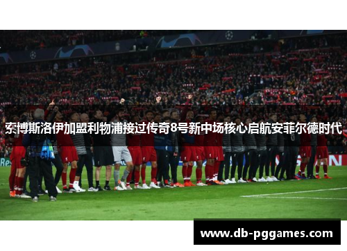 索博斯洛伊加盟利物浦接过传奇8号新中场核心启航安菲尔德时代 索博斯洛伊加盟利物浦接过传奇8号新中场核心启航安菲尔德时代