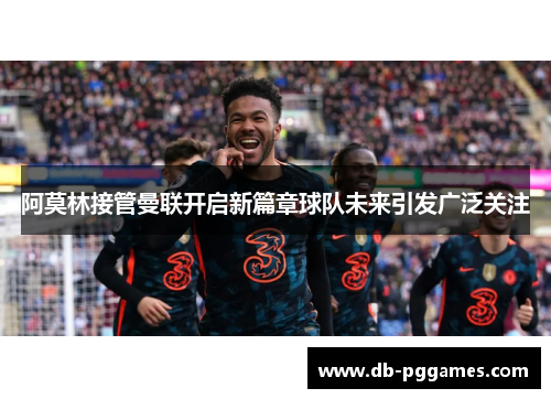 阿莫林接管曼联开启新篇章球队未来引发广泛关注 阿莫林接管曼联开启新篇章球队未来引发广泛关注